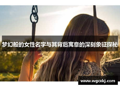 梦幻般的女性名字与其背后寓意的深刻象征探秘